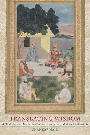 Translating Wisdom Hindu-Muslim Intellectual Interactions in Early Modern South Asia