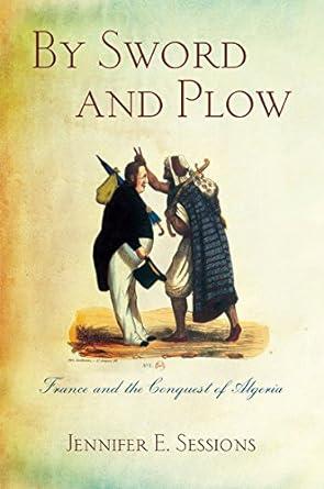 By Sword and Plow: France and the Conquest of Algeria. Ithaca